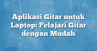 Aplikasi Gitar untuk Laptop: Pelajari Gitar dengan Mudah