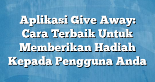 Aplikasi Give Away: Cara Terbaik Untuk Memberikan Hadiah Kepada Pengguna Anda