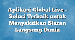 Aplikasi Global Live – Solusi Terbaik untuk Menyaksikan Siaran Langsung Dunia