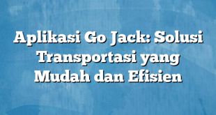 Aplikasi Go Jack: Solusi Transportasi yang Mudah dan Efisien