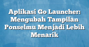 Aplikasi Go Launcher: Mengubah Tampilan Ponselmu Menjadi Lebih Menarik