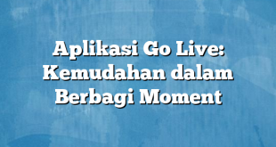 Aplikasi Go Live: Kemudahan dalam Berbagi Moment