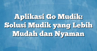 Aplikasi Go Mudik: Solusi Mudik yang Lebih Mudah dan Nyaman