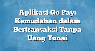 Aplikasi Go Pay: Kemudahan dalam Bertransaksi Tanpa Uang Tunai