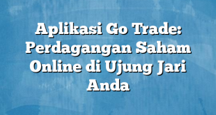 Aplikasi Go Trade: Perdagangan Saham Online di Ujung Jari Anda