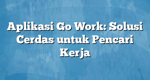 Aplikasi Go Work: Solusi Cerdas untuk Pencari Kerja