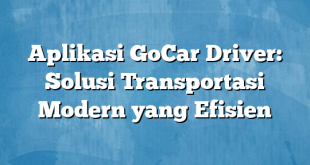 Aplikasi GoCar Driver: Solusi Transportasi Modern yang Efisien