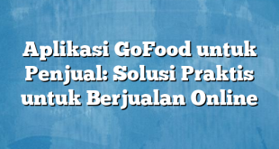 Aplikasi GoFood untuk Penjual: Solusi Praktis untuk Berjualan Online