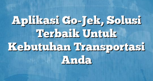 Aplikasi Go-Jek, Solusi Terbaik Untuk Kebutuhan Transportasi Anda