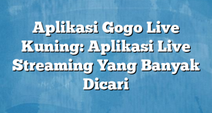 Aplikasi Gogo Live Kuning: Aplikasi Live Streaming Yang Banyak Dicari