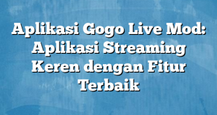 Aplikasi Gogo Live Mod: Aplikasi Streaming Keren dengan Fitur Terbaik