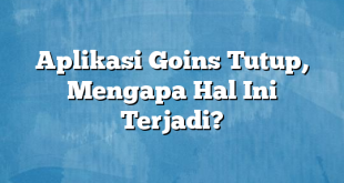 Aplikasi Goins Tutup, Mengapa Hal Ini Terjadi?