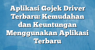 Aplikasi Gojek Driver Terbaru: Kemudahan dan Keuntungan Menggunakan Aplikasi Terbaru