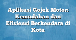 Aplikasi Gojek Motor: Kemudahan dan Efisiensi Berkendara di Kota