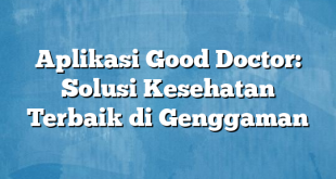 Aplikasi Good Doctor: Solusi Kesehatan Terbaik di Genggaman