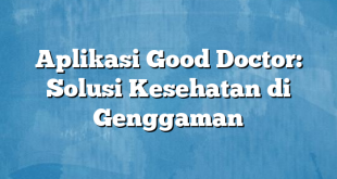 Aplikasi Good Doctor: Solusi Kesehatan di Genggaman