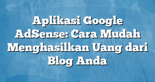 Aplikasi Google AdSense: Cara Mudah Menghasilkan Uang dari Blog Anda