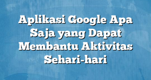 Aplikasi Google Apa Saja yang Dapat Membantu Aktivitas Sehari-hari