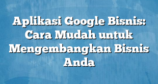 Aplikasi Google Bisnis: Cara Mudah untuk Mengembangkan Bisnis Anda