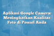 Aplikasi Google Camera: Meningkatkan Kualitas Foto di Ponsel Anda