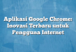 Aplikasi Google Chrome: Inovasi Terbaru untuk Pengguna Internet