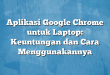 Aplikasi Google Chrome untuk Laptop: Keuntungan dan Cara Menggunakannya