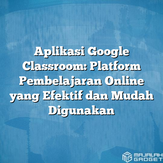 Aplikasi Google Classroom: Platform Pembelajaran Online Yang Efektif ...