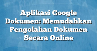 Aplikasi Google Dokumen: Memudahkan Pengolahan Dokumen Secara Online