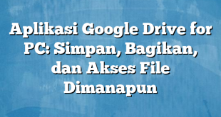 Aplikasi Google Drive for PC: Simpan, Bagikan, dan Akses File Dimanapun