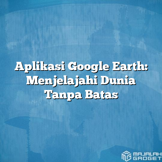 Aplikasi Google Earth: Menjelajahi Dunia Tanpa Batas - Majalah Gadget