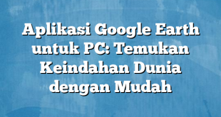 Aplikasi Google Earth untuk PC: Temukan Keindahan Dunia dengan Mudah