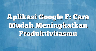 Aplikasi Google F: Cara Mudah Meningkatkan Produktivitasmu