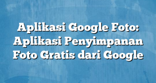 Aplikasi Google Foto: Aplikasi Penyimpanan Foto Gratis dari Google