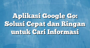 Aplikasi Google Go: Solusi Cepat dan Ringan untuk Cari Informasi