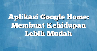 Aplikasi Google Home: Membuat Kehidupan Lebih Mudah