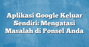 Aplikasi Google Keluar Sendiri: Mengatasi Masalah di Ponsel Anda