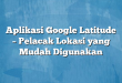 Aplikasi Google Latitude – Pelacak Lokasi yang Mudah Digunakan