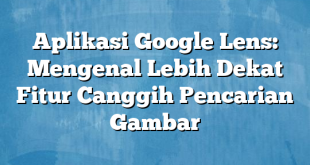 Aplikasi Google Lens: Mengenal Lebih Dekat Fitur Canggih Pencarian Gambar