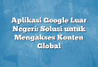 Aplikasi Google Luar Negeri: Solusi untuk Mengakses Konten Global
