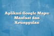 Aplikasi Google Maps: Manfaat dan Keunggulan