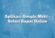 Aplikasi Google Meet – Solusi Rapat Online