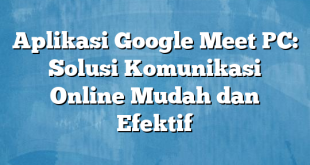 Aplikasi Google Meet PC: Solusi Komunikasi Online Mudah dan Efektif