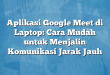 Aplikasi Google Meet di Laptop: Cara Mudah untuk Menjalin Komunikasi Jarak Jauh