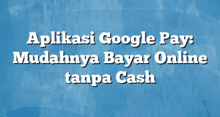 Aplikasi Google Pay: Mudahnya Bayar Online tanpa Cash