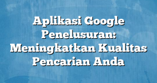 Aplikasi Google Penelusuran: Meningkatkan Kualitas Pencarian Anda