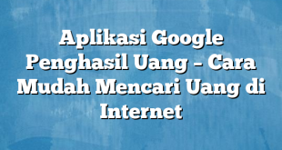 Aplikasi Google Penghasil Uang – Cara Mudah Mencari Uang di Internet