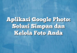 Aplikasi Google Photo: Solusi Simpan dan Kelola Foto Anda
