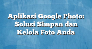 Aplikasi Google Photo: Solusi Simpan dan Kelola Foto Anda