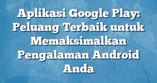 Aplikasi Google Play: Peluang Terbaik untuk Memaksimalkan Pengalaman Android Anda