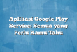 Aplikasi Google Play Service: Semua yang Perlu Kamu Tahu
